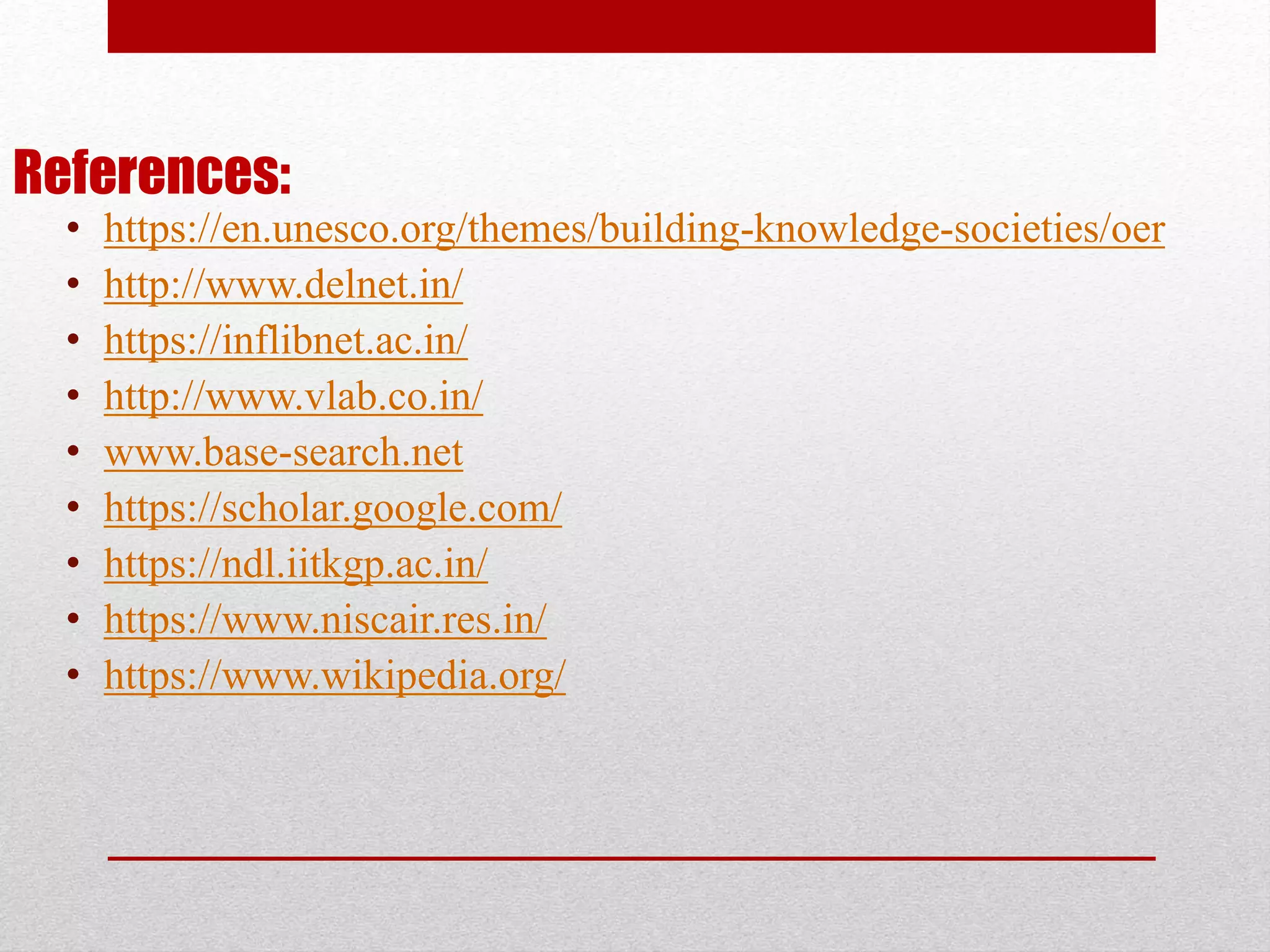 References:
• https://en.unesco.org/themes/building-knowledge-societies/oer
• http://www.delnet.in/
• https://inflibnet.ac.in/
• http://www.vlab.co.in/
• www.base-search.net
• https://scholar.google.com/
• https://ndl.iitkgp.ac.in/
• https://www.niscair.res.in/
• https://www.wikipedia.org/
 