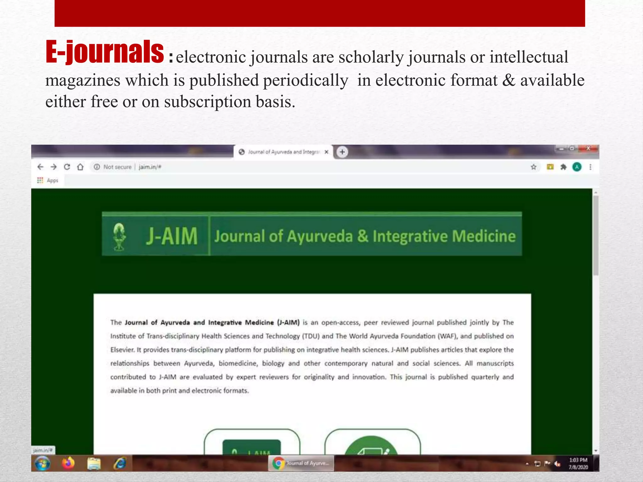 E-journals : electronic journals are scholarly journals or intellectual
magazines which is published periodically in electronic format & available
either free or on subscription basis.
 