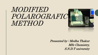 MODIFIED
POLAROGRAFIC
METHOD
Presented by : Medha Thakur
MSc Chemistry,
S.N.D.T university
 