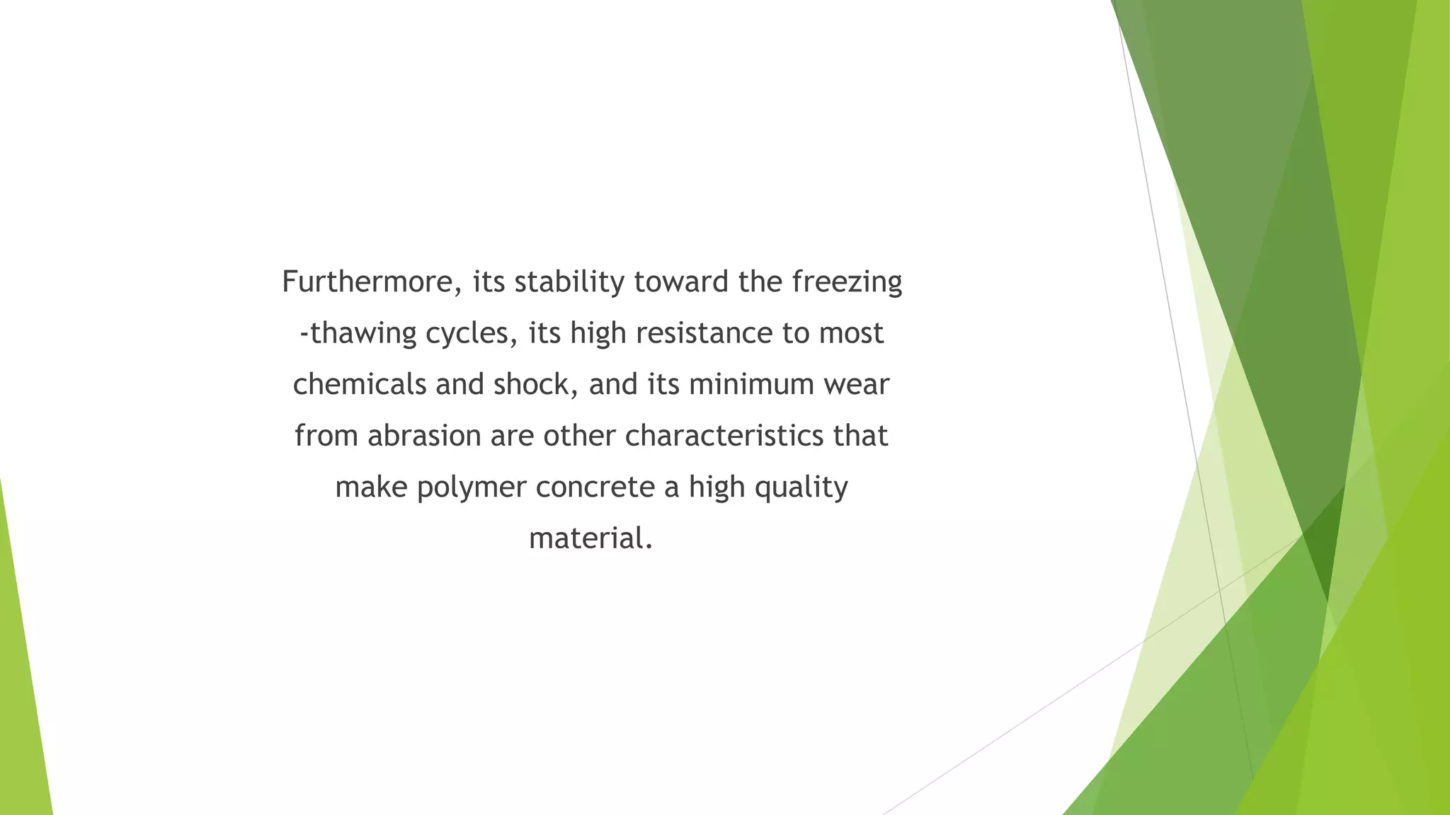 Furthermore, its stability toward the freezing
-thawing cycles, its high resistance to most
chemicals and shock, and its minimum wear
from abrasion are other characteristics that
make polymer concrete a high quality
material.
 