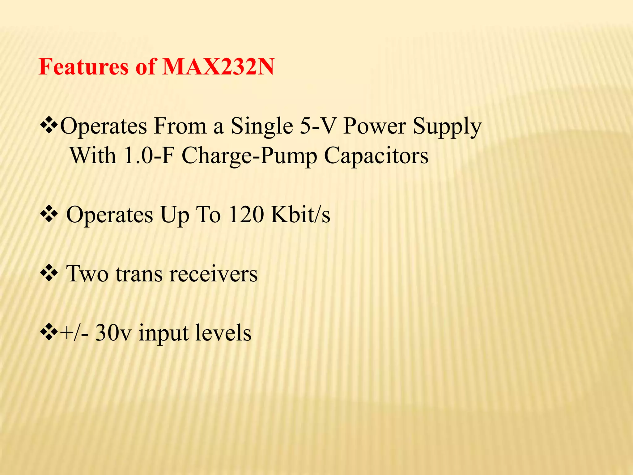 Features of MAX232N
Operates From a Single 5-V Power Supply
With 1.0-F Charge-Pump Capacitors
 Operates Up To 120 Kbit/s
 Two trans receivers
+/- 30v input levels
 