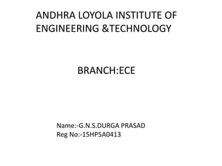 ANDHRA LOYOLA INSTITUTE OF
ENGINEERING &TECHNOLOGY
BRANCH:ECE
Name:-G.N.S.DURGA PRASAD
Reg No:-15HP5A0413
 