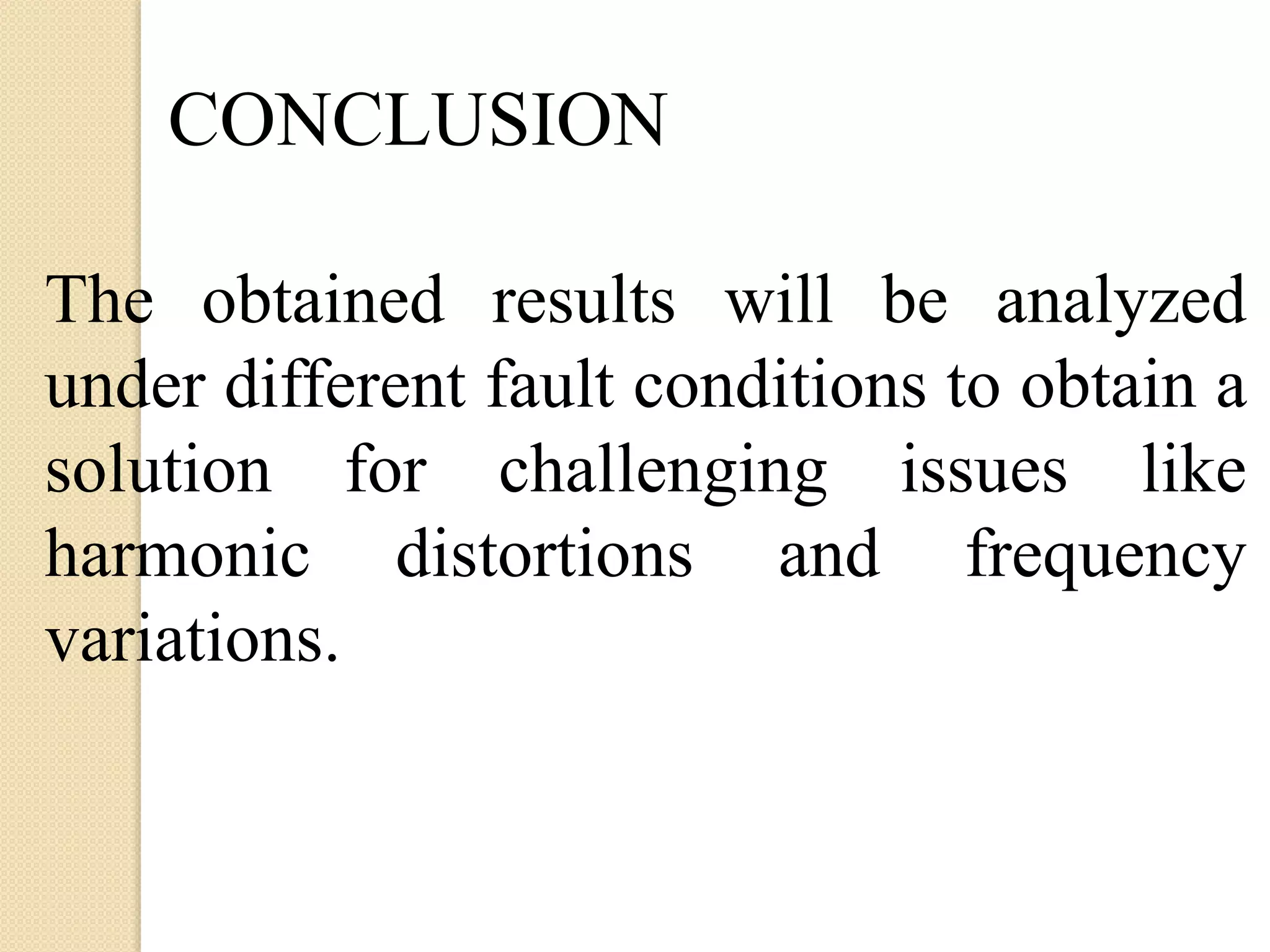 The obtained results will be analyzed
under different fault conditions to obtain a
solution for challenging issues like
harmonic distortions and frequency
variations.
CONCLUSION
 