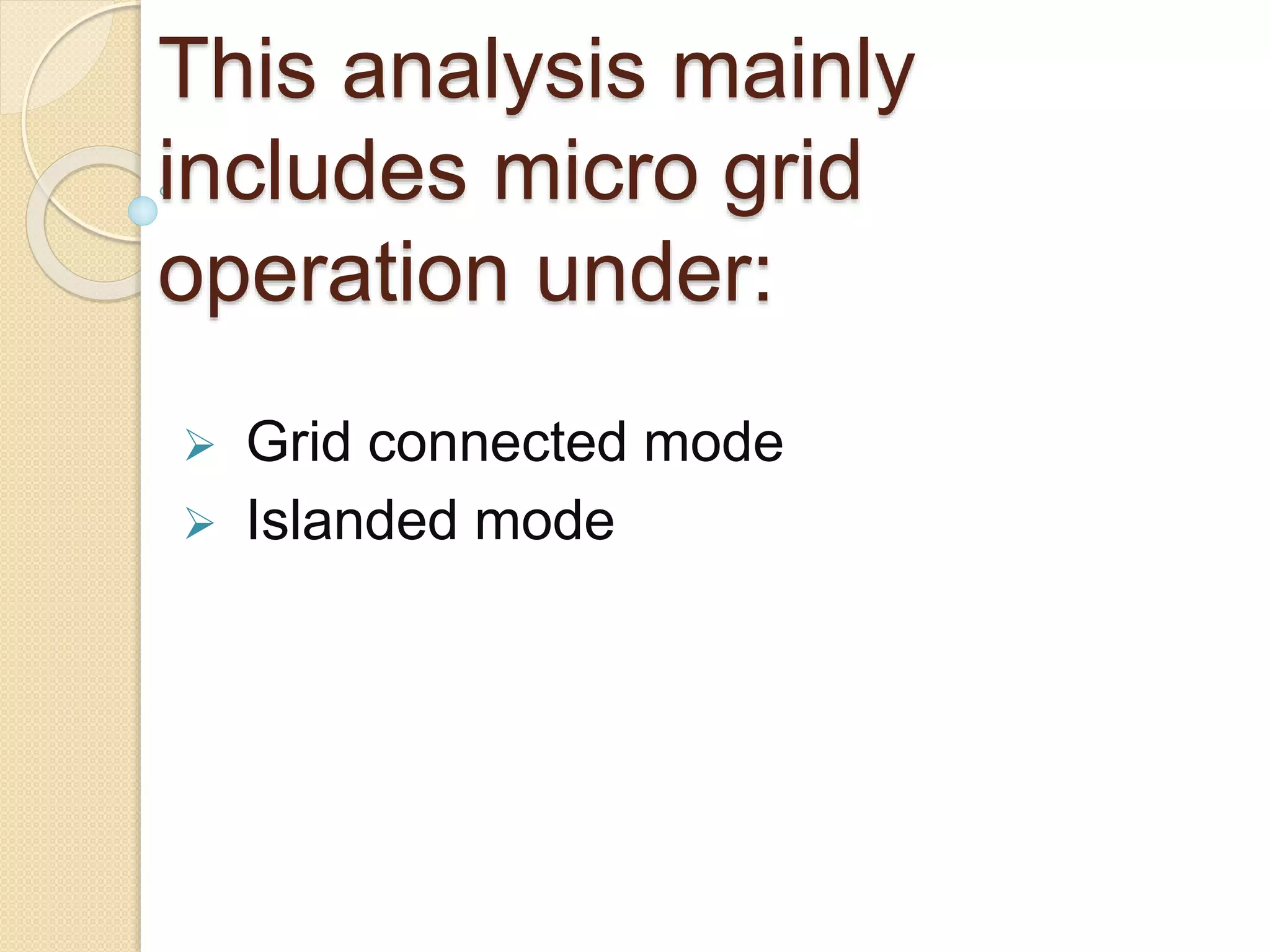 This analysis mainly
includes micro grid
operation under:
 Grid connected mode
 Islanded mode
 