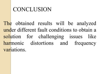 The obtained results will be analyzed
under different fault conditions to obtain a
solution for challenging issues like
harmonic distortions and frequency
variations.
CONCLUSION
 