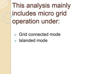This analysis mainly
includes micro grid
operation under:
 Grid connected mode
 Islanded mode
 
