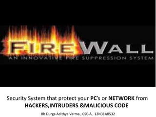 Security System that protect your PC’s or NETWORK from
HACKERS,INTRUDERS &MALICIOUS CODE
Bh Durga Adithya Varma , CSE-A , 12N31A0532
 