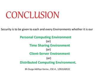 CONCLUSION
Security is to be given to each and every Environments whether it is our
Personal Computing Environment
(or)
Time Sharing Environment
(or)
Client-Server Environment
(or)
Distributed Computing Environment.
Bh Durga Adithya Varma , CSE-A , 12N31A0532
 