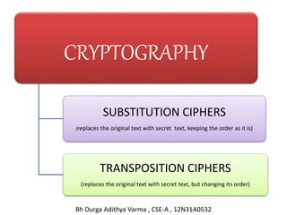 CRYPTOGRAPHY
SUBSTITUTION CIPHERS
(replaces the original text with secret text, keeping the order as it is)
TRANSPOSITION CIPHERS
(replaces the original text with secret text, but changing its order)
Bh Durga Adithya Varma , CSE-A , 12N31A0532
 