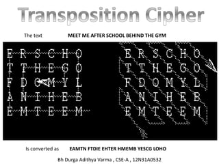 The text MEET ME AFTER SCHOOL BEHIND THE GYM
Is converted as EAMTN FTDIE EHTER HMEMB YESCG LOHO
Bh Durga Adithya Varma , CSE-A , 12N31A0532
 