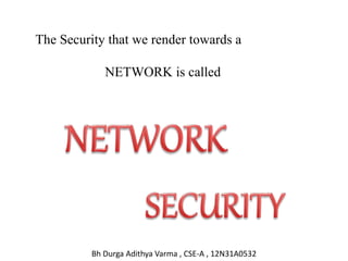 The Security that we render towards a
NETWORK is called
Bh Durga Adithya Varma , CSE-A , 12N31A0532
 