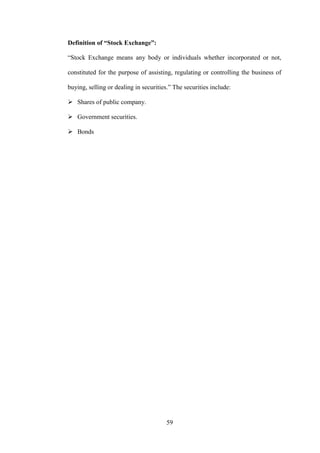 59
Definition of “Stock Exchange”:
“Stock Exchange means any body or individuals whether incorporated or not,
constituted for the purpose of assisting, regulating or controlling the business of
buying, selling or dealing in securities.” The securities include:
 Shares of public company.
 Government securities.
 Bonds
 