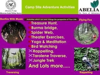 Camp Site Adventure Activities Rappelling  Traversing Flying Fox Bonfire With Music Treasure Hunt,  Burma bridge,  Spider Web, Theater Exercises, Yoga & Meditation Bird Watching Rappelling, Tarolene Traverse, Jungle Trek And Lots more..... ::Activities which can even change the perspective of Your Life:: 