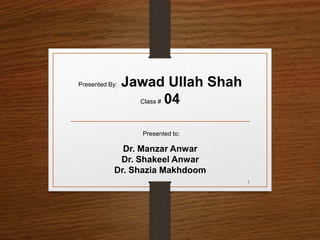 Presented to:
Dr. Manzar Anwar
Dr. Shakeel Anwar
Dr. Shazia Makhdoom
Presented By: Jawad Ullah Shah
Class # 04
1
 