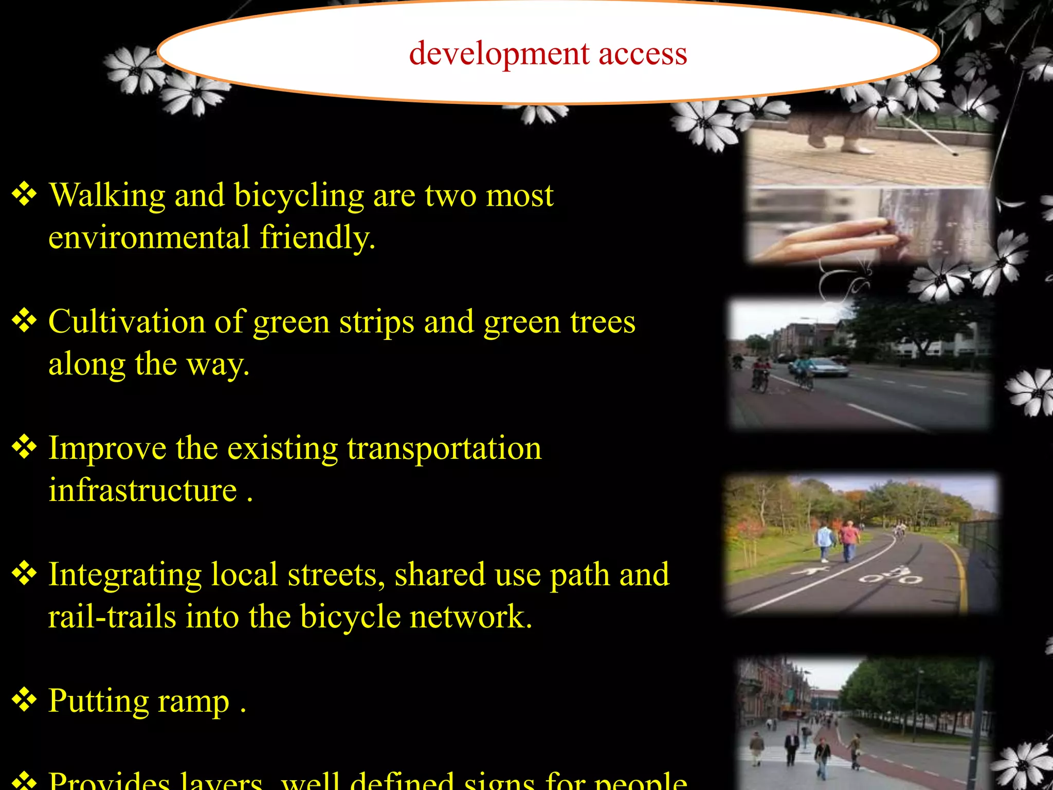 development access

 Walking and bicycling are two most
environmental friendly.
 Cultivation of green strips and green trees
along the way.

 Improve the existing transportation
infrastructure .
 Integrating local streets, shared use path and
rail-trails into the bicycle network.
 Putting ramp .

 