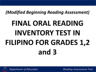 (Modified Beginning Reading Assessment)
FINAL ORAL READING
INVENTORY TEST IN
FILIPINO FOR GRADES 1,2
and 3
Department of Education Reading Assessment Tool
 
