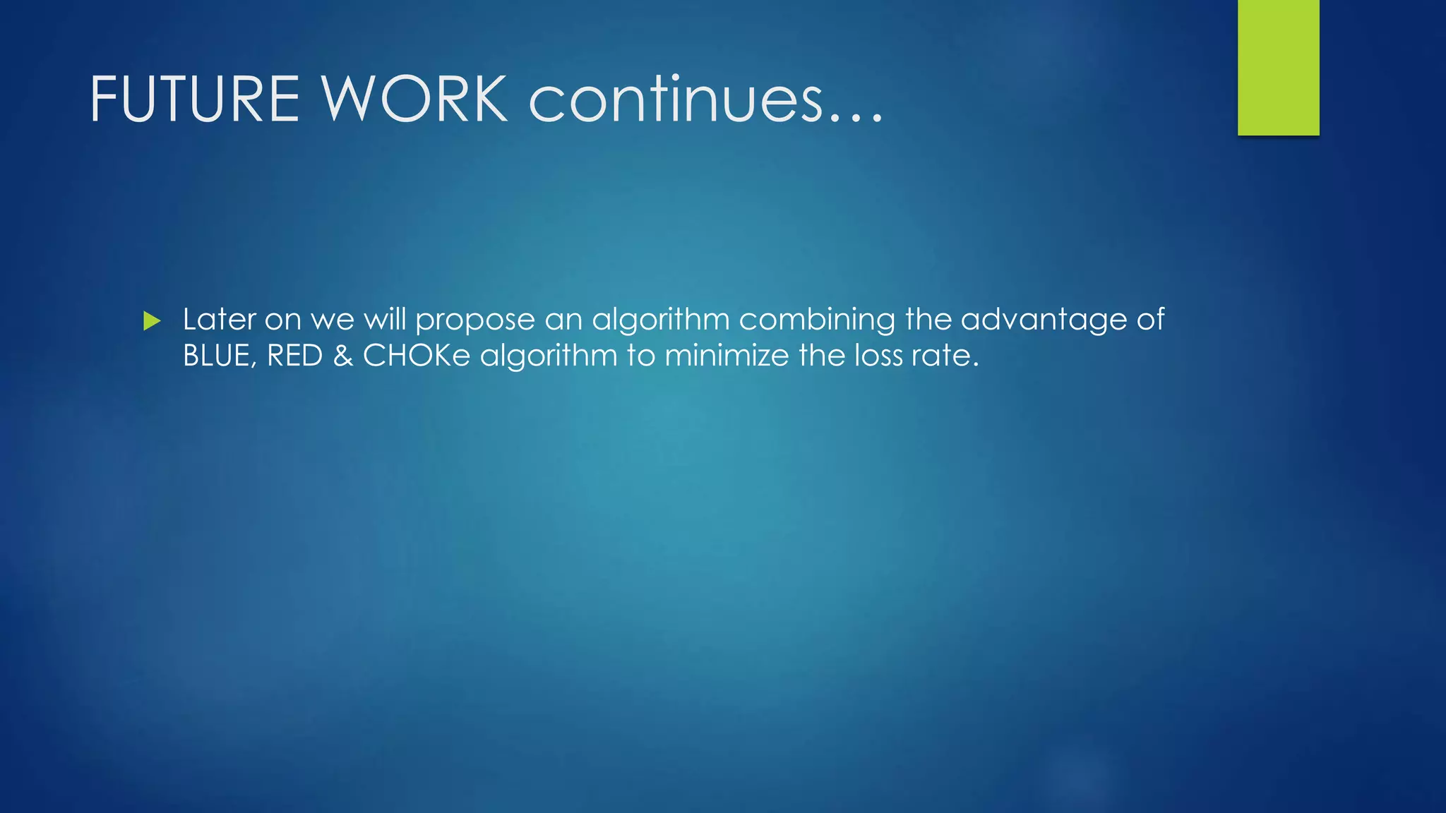 FUTURE WORK continues…
 Later on we will propose an algorithm combining the advantage of
BLUE, RED & CHOKe algorithm to minimize the loss rate.
 
