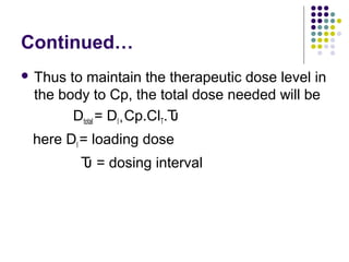 Continued…
 Thus to maintain the therapeutic dose level in
the body to Cp, the total dose needed will be
Dtotal = DI + Cp.ClT.Ԏ
here DI = loading dose
Ԏ = dosing interval
 