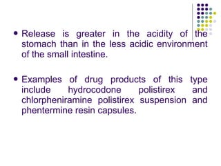  Release is greater in the acidity of the
stomach than in the less acidic environment
of the small intestine.
 Examples of drug products of this type
include hydrocodone polistirex and
chlorpheniramine polistirex suspension and
phentermine resin capsules.
 