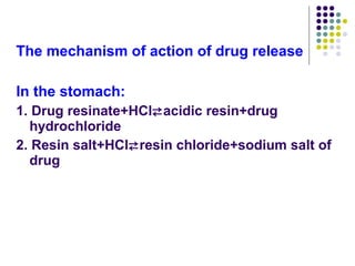 The mechanism of action of drug release
In the stomach:
1. Drug resinate+HClacidic resin+drug
hydrochloride
2. Resin salt+HClresin chloride+sodium salt of
drug
 