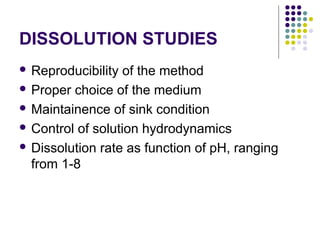 DISSOLUTION STUDIES
 Reproducibility of the method
 Proper choice of the medium
 Maintainence of sink condition
 Control of solution hydrodynamics
 Dissolution rate as function of pH, ranging
from 1-8
 