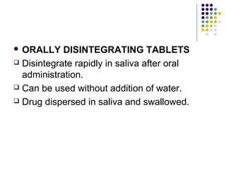  ORALLY DISINTEGRATING TABLETS
 Disintegrate rapidly in saliva after oral
administration.
 Can be used without addition of water.
 Drug dispersed in saliva and swallowed.
 