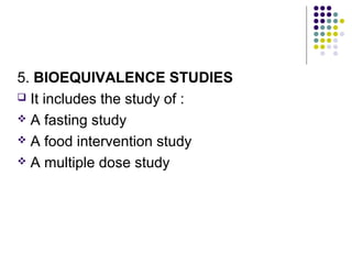 5. BIOEQUIVALENCE STUDIES
 It includes the study of :
 A fasting study
 A food intervention study
 A multiple dose study
 