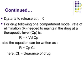 Continued…
 DMstarts to release at t = 0
 For drug following one compartment model, rate of
elimination (R) needed to maintain the drug at a
therapeutic level (Cp) is:
R = k Vd Cp
also the equation can be written as :
R = Cp ClT
here, ClT = clearance of drug
 