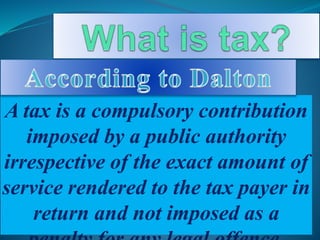 A tax is a compulsory contribution
imposed by a public authority
irrespective of the exact amount of
service rendered to the tax payer in
return and not imposed as a
 