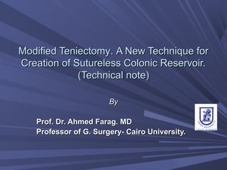 Modified TeniectomyModified Teniectomy.. A New Technique forA New Technique for
Creation of Sutureless Colonic Reservoir.Creation of Sutureless Colonic Reservoir.
(Technical note)(Technical note)
ByBy
Prof. Dr. Ahmed Farag. MDProf. Dr. Ahmed Farag. MD
Professor of G. Surgery- Cairo University.Professor of G. Surgery- Cairo University.
 