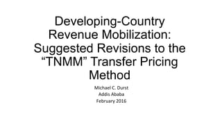 Developing-Country
Revenue Mobilization:
Suggested Revisions to the
“TNMM” Transfer Pricing
Method	
Michael	C.	Durst	
Addis	Ababa	
February	2016	
 