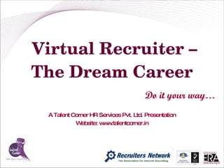 Virtual Recruiter – The Dream Career Do it your way… A Talent Corner HR Services Pvt. Ltd. Presentation Website: www.talentcorner.in 
