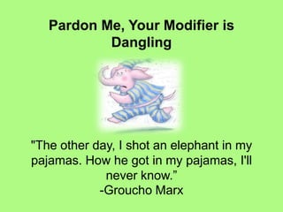Pardon Me, Your Modifier is
           Dangling




"The other day, I shot an elephant in my
pajamas. How he got in my pajamas, I'll
             never know.”
            -Groucho Marx
 