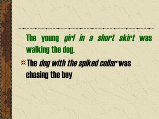 The young girl in a short skirt was
walking the dog.
The dog with the spiked collar was
chasing the boy
 