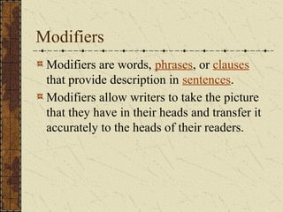 Modifiers
Modifiers are words, phrases, or clauses
that provide description in sentences.
Modifiers allow writers to take the picture
that they have in their heads and transfer it
accurately to the heads of their readers.
 