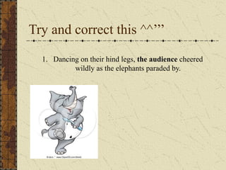 Try and correct this ^^’’’
1. Dancing on their hind legs, the audience cheered
wildly as the elephants paraded by.
 