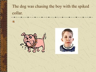 The dog was chasing the boy with the spiked
collar.
 
