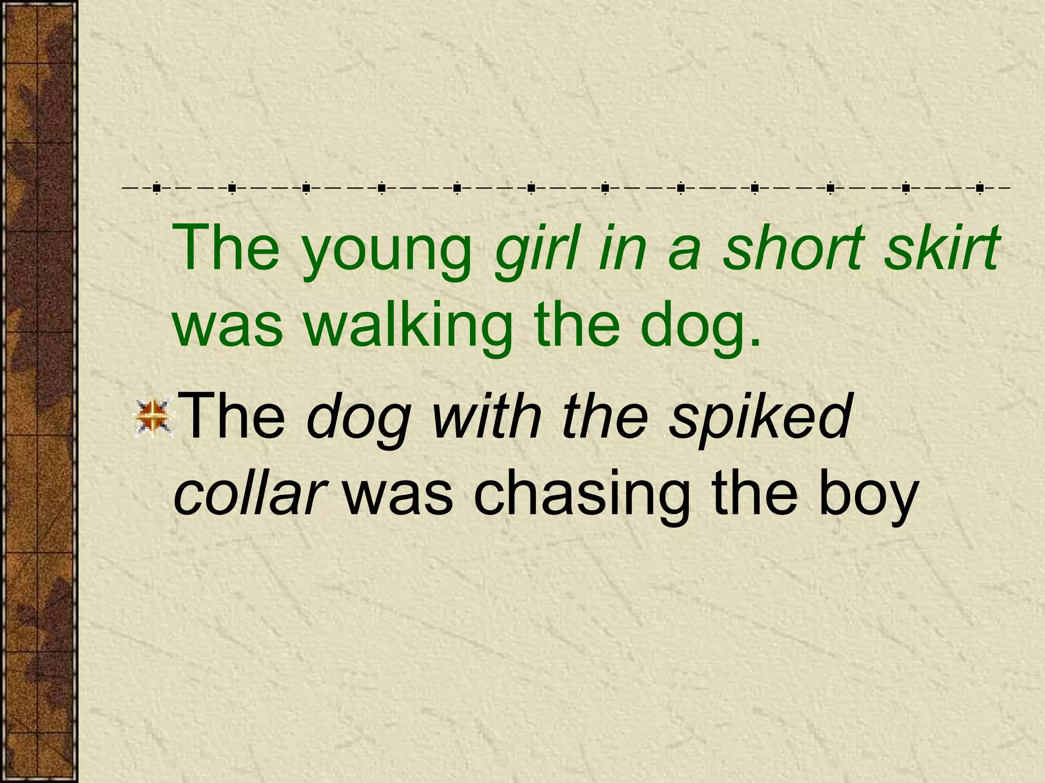 The young girl in a short skirt
was walking the dog.
The dog with the spiked
collar was chasing the boy
 