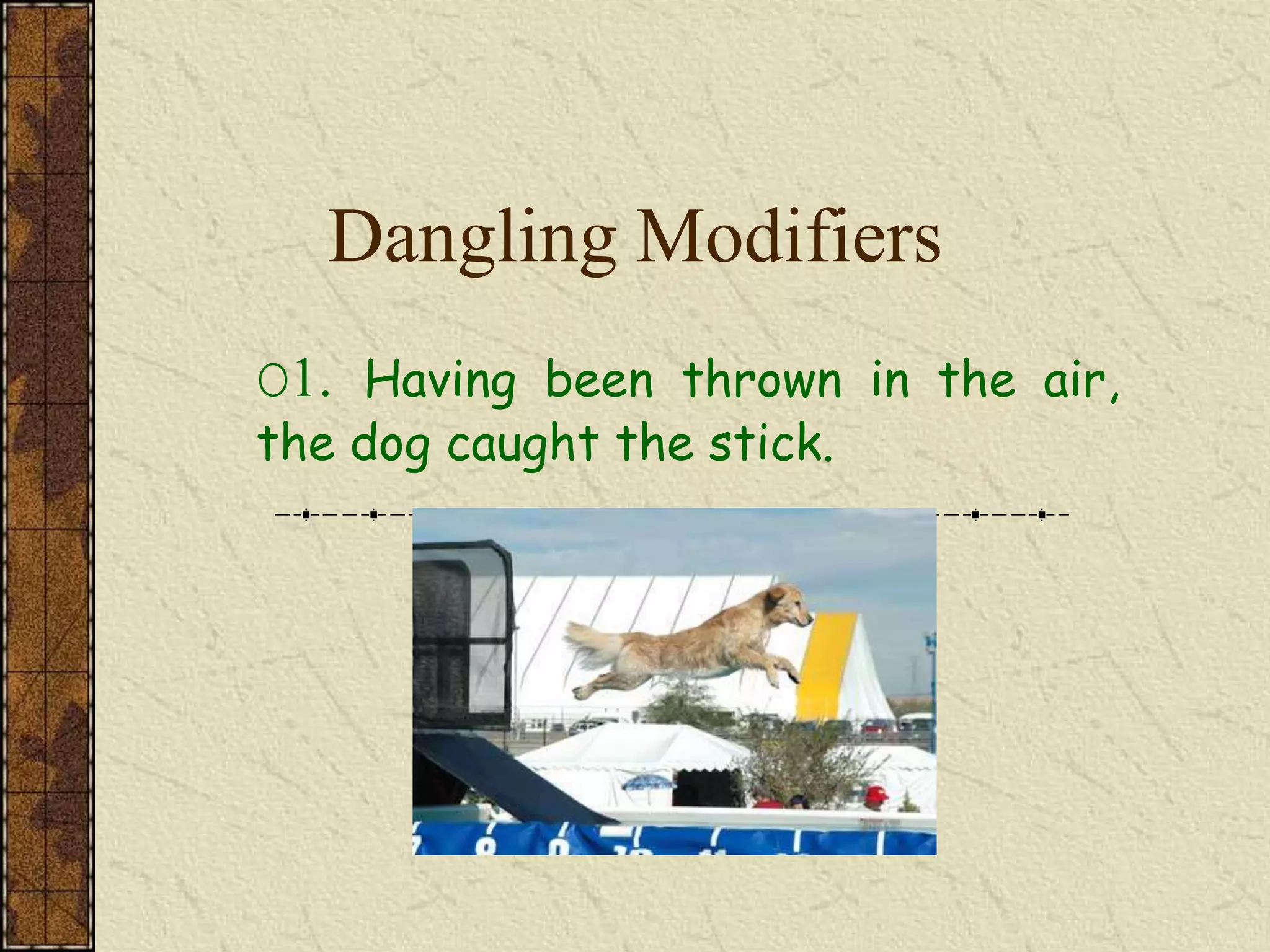 Dangling Modifiers
O1. Having been thrown in the air,
the dog caught the stick.
 