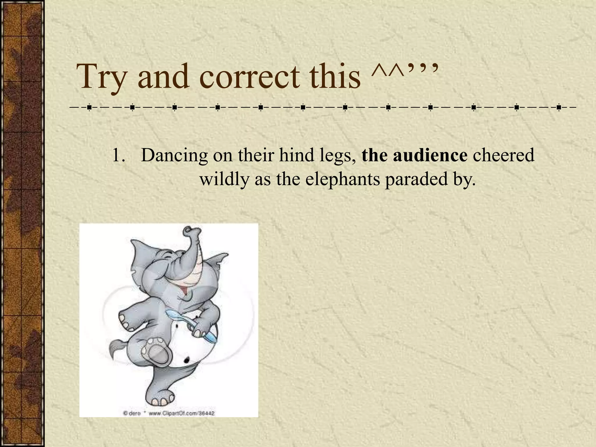 Try and correct this ^^’’’

  1. Dancing on their hind legs, the audience cheered
           wildly as the elephants paraded by.
 