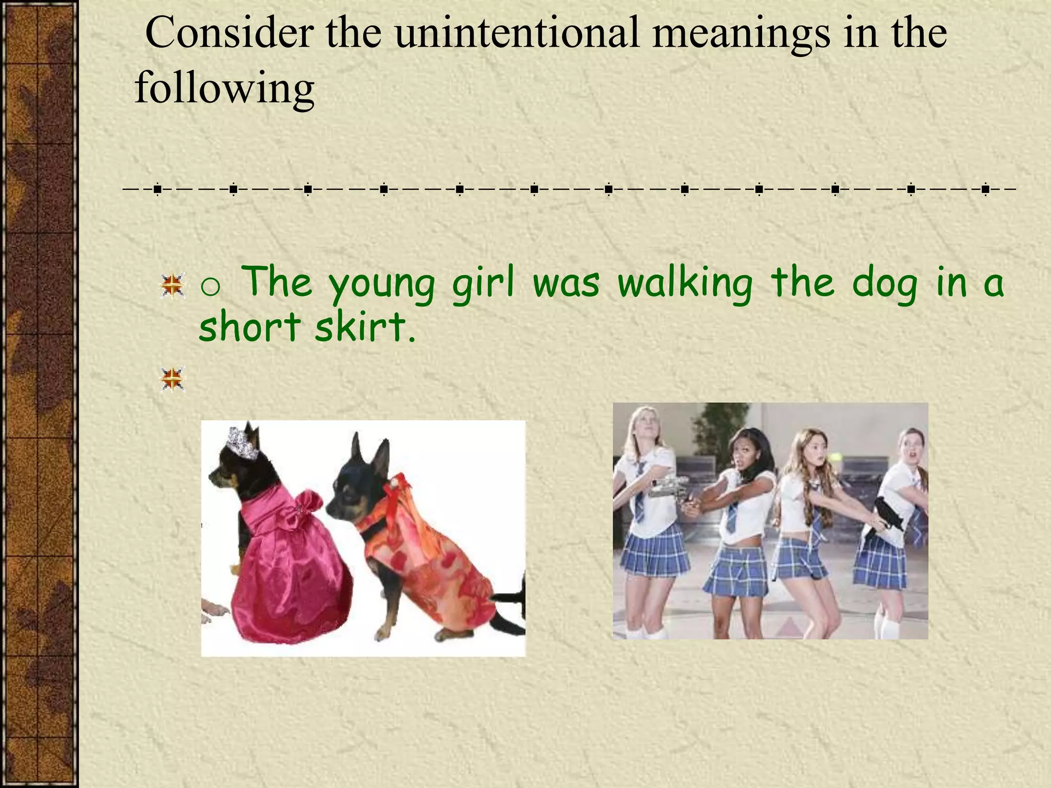 Consider the unintentional meanings in the
following



   o The young girl was walking the dog in a
   short skirt.
 