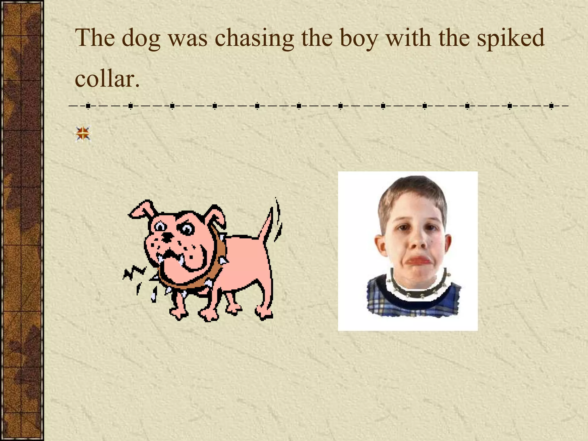 The dog was chasing the boy with the spiked
collar.
 