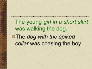 The young girl in a short skirt
was walking the dog.
The dog with the spiked
collar was chasing the boy
 