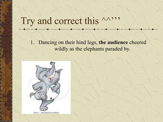 Try and correct this ^^’’’

  1. Dancing on their hind legs, the audience cheered
           wildly as the elephants paraded by.
 