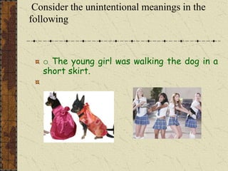 Consider the unintentional meanings in the
following



   o The young girl was walking the dog in a
   short skirt.
 