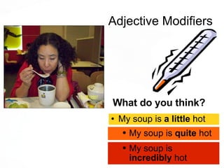 Adjective Modifiers What do you think? My soup is  quite  hot My soup is  incredibly  hot My soup is  a little  hot 