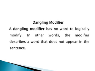 Dangling Modifier
A dangling modifier has no word to logically
modify.

In

other

words,

the

modifier

describes a word that does not appear in the
sentence.

 