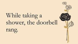 While taking a
shower, the doorbell
rang.
 