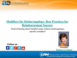 Modifiers for Otolaryngology: Best Practices for
Reimbursement Success
Presenter
Barbara J. Cobuzzi
Follow us :
Tired of hearing about modifier usage without otolaryngology-
specific examples?
 