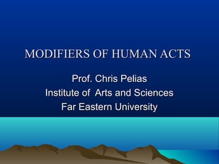 MODIFIERS OF HUMAN ACTS
Prof. Chris Pelias
Institute of Arts and Sciences
Far Eastern University

 